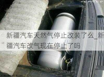 新疆汽车天然气停止改装了么_新疆汽车改气现在停止了吗