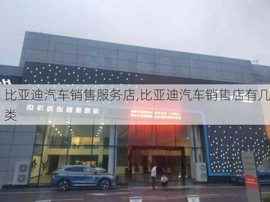 比亚迪汽车销售服务店,比亚迪汽车销售店有几类