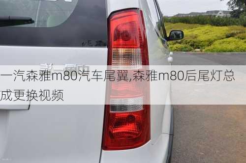 一汽森雅m80汽车尾翼,森雅m80后尾灯总成更换视频