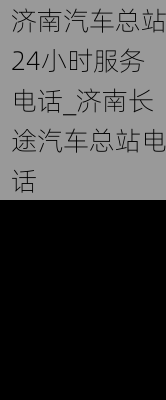 济南汽车总站24小时服务电话_济南长途汽车总站电话