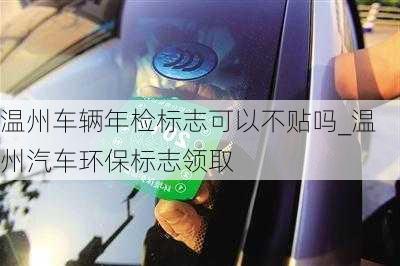 温州车辆年检标志可以不贴吗_温州汽车环保标志领取