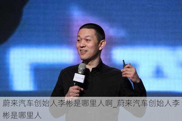 蔚来汽车创始人李彬是哪里人啊_蔚来汽车创始人李彬是哪里人