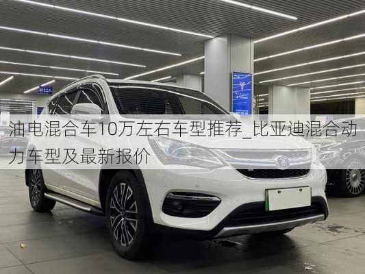 油电混合车10万左右车型推荐_比亚迪混合动力车型及最新报价