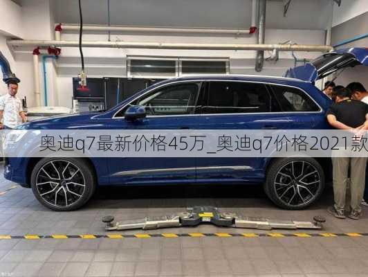 奥迪q7最新价格45万_奥迪q7价格2021款