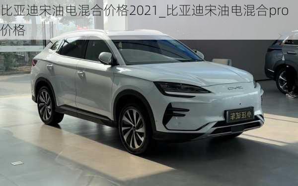 比亚迪宋油电混合价格2021_比亚迪宋油电混合pro价格