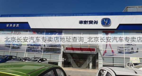 北京长安汽车专卖店地址查询_北京长安汽车专卖店