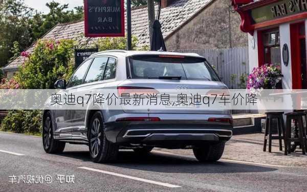 奥迪q7降价最新消息,奥迪q7车价降