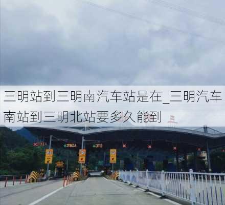 三明站到三明南汽车站是在_三明汽车南站到三明北站要多久能到