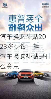 汽车换购补贴2023多少钱一辆_汽车换购补贴是什么意思