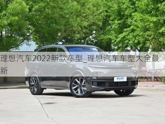 理想汽车2022新款车型_理想汽车车型大全最新