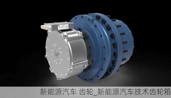 新能源汽车 齿轮_新能源汽车技术齿轮箱