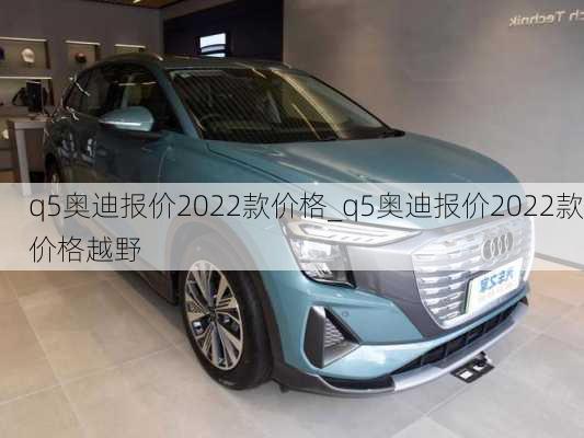 q5奥迪报价2022款价格_q5奥迪报价2022款价格越野