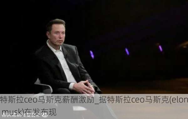 特斯拉ceo马斯克薪酬激励_据特斯拉ceo马斯克(elon musk)在发布现