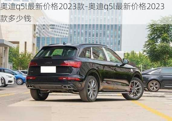 奥迪q5l最新价格2023款-奥迪q5l最新价格2023款多少钱