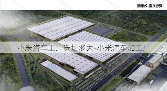 小米汽车工厂选址多大-小米汽车加工厂