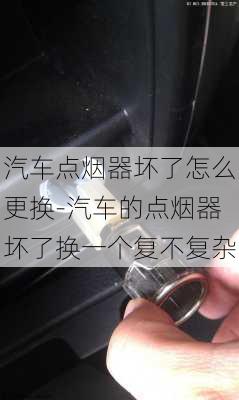 汽车点烟器坏了怎么更换-汽车的点烟器坏了换一个复不复杂