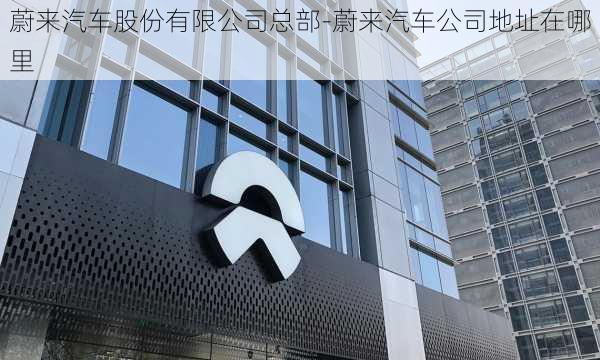 蔚来汽车股份有限公司总部-蔚来汽车公司地址在哪里