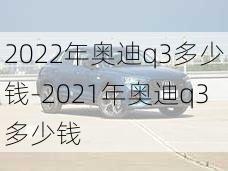 2022年奥迪q3多少钱-2021年奥迪q3多少钱