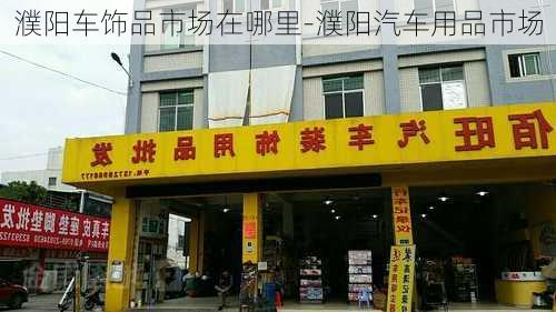 濮阳车饰品市场在哪里-濮阳汽车用品市场