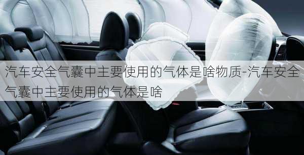 汽车安全气囊中主要使用的气体是啥物质-汽车安全气囊中主要使用的气体是啥