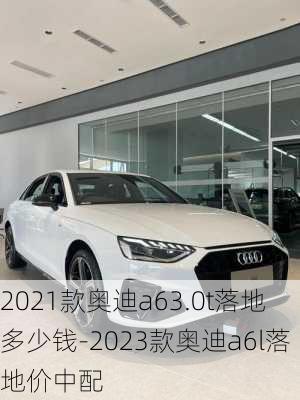 2021款奥迪a63.0t落地多少钱-2023款奥迪a6l落地价中配