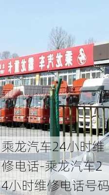 乘龙汽车24小时维修电话-乘龙汽车24小时维修电话号码