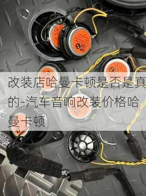 改装店哈曼卡顿是否是真的-汽车音响改装价格哈曼卡顿