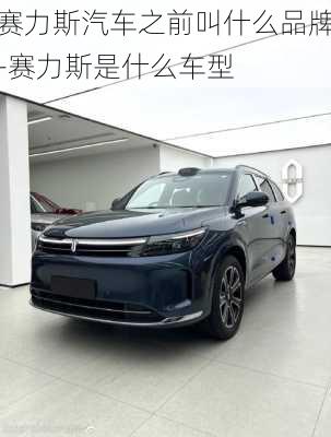 赛力斯汽车之前叫什么品牌-赛力斯是什么车型