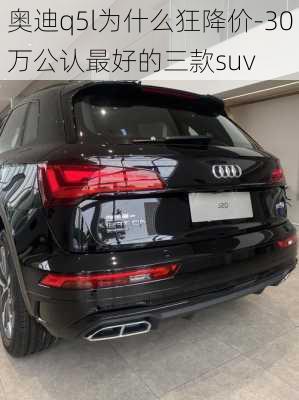 奥迪q5l为什么狂降价-30万公认最好的三款suv