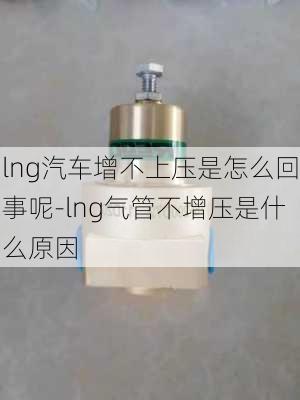 lng汽车增不上压是怎么回事呢-lng气管不增压是什么原因