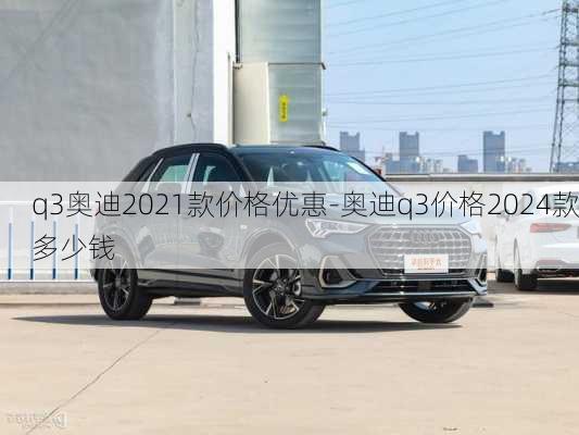 q3奥迪2021款价格优惠-奥迪q3价格2024款多少钱