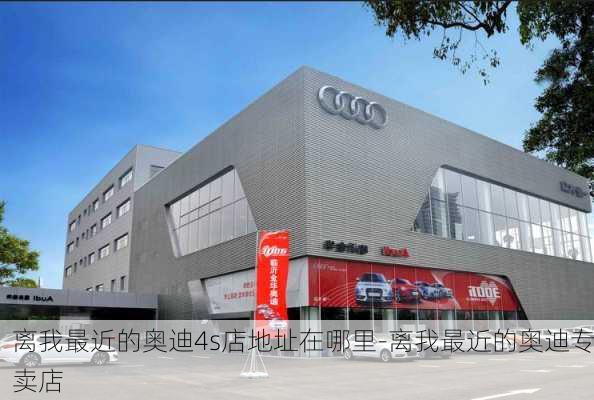 离我最近的奥迪4s店地址在哪里-离我最近的奥迪专卖店