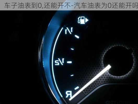 车子油表到0,还能开不-汽车油表为0还能开吗