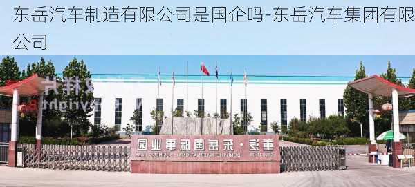 东岳汽车制造有限公司是国企吗-东岳汽车集团有限公司