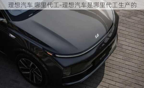 理想汽车 哪里代工-理想汽车是哪里代工生产的