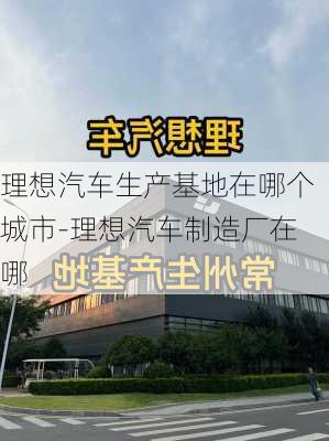 理想汽车生产基地在哪个城市-理想汽车制造厂在哪