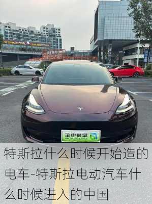 特斯拉什么时候开始造的电车-特斯拉电动汽车什么时候进入的中国