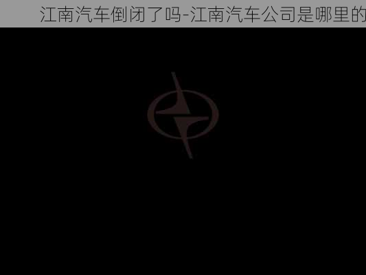 江南汽车倒闭了吗-江南汽车公司是哪里的