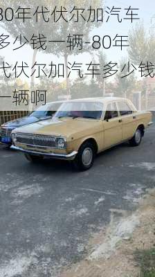 80年代伏尔加汽车多少钱一辆-80年代伏尔加汽车多少钱一辆啊