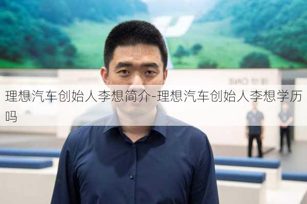 理想汽车创始人李想简介-理想汽车创始人李想学历吗