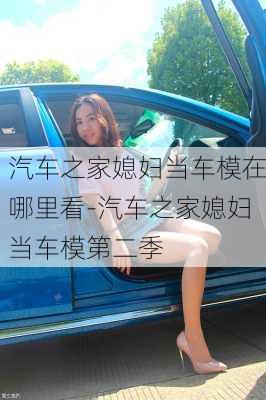 汽车之家媳妇当车模在哪里看-汽车之家媳妇当车模第二季