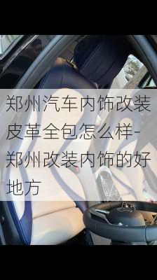 郑州汽车内饰改装皮革全包怎么样-郑州改装内饰的好地方