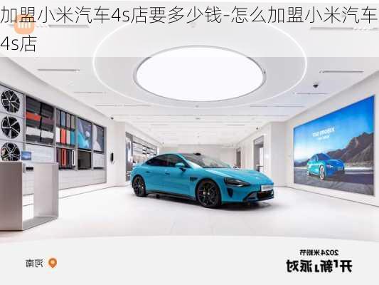 加盟小米汽车4s店要多少钱-怎么加盟小米汽车4s店