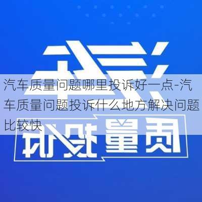 汽车质量问题哪里投诉好一点-汽车质量问题投诉什么地方解决问题比较快