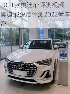 2021款奥迪q3评测视频-奥迪q3深度评测2022懂车帝