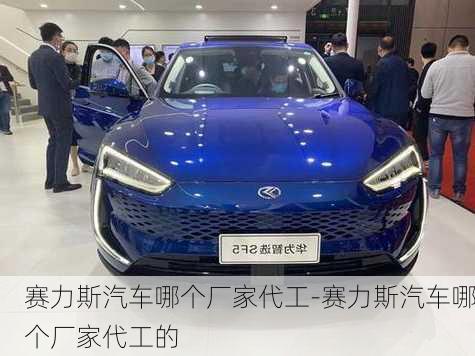 赛力斯汽车哪个厂家代工-赛力斯汽车哪个厂家代工的