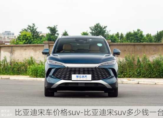 比亚迪宋车价格suv-比亚迪宋suv多少钱一台