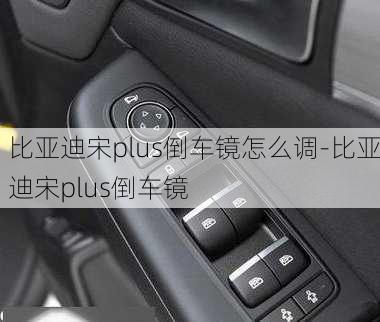 比亚迪宋plus倒车镜怎么调-比亚迪宋plus倒车镜