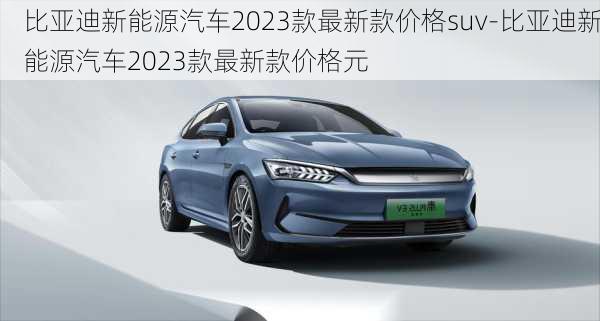 比亚迪新能源汽车2023款最新款价格suv-比亚迪新能源汽车2023款最新款价格元