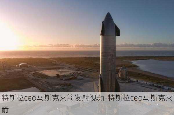 特斯拉ceo马斯克火箭发射视频-特斯拉ceo马斯克火箭